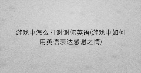 游戏中怎么打谢谢你英语(游戏中如何用英语表达感谢之情)