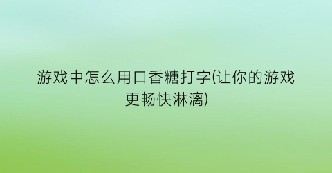 “游戏中怎么用口香糖打字(让你的游戏更畅快淋漓)