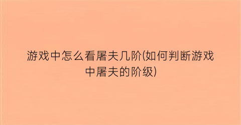 游戏中怎么看屠夫几阶(如何判断游戏中屠夫的阶级)