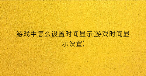 游戏中怎么设置时间显示(游戏时间显示设置)