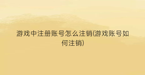 游戏中注册账号怎么注销(游戏账号如何注销)