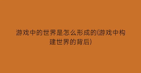 “游戏中的世界是怎么形成的(游戏中构建世界的背后)