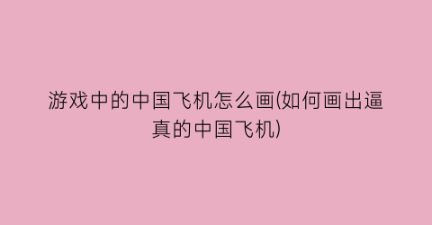 “游戏中的中国飞机怎么画(如何画出逼真的中国飞机)