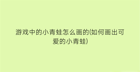 “游戏中的小青蛙怎么画的(如何画出可爱的小青蛙)