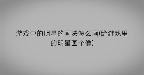 “游戏中的明星的画法怎么画(给游戏里的明星画个像)