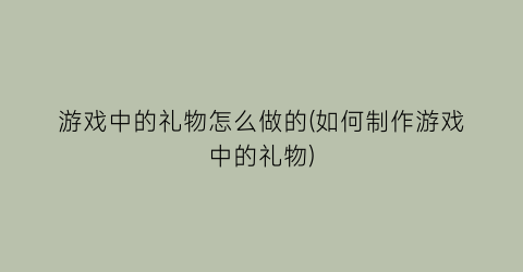 游戏中的礼物怎么做的(如何制作游戏中的礼物)