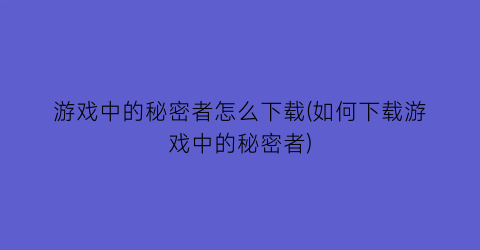 “游戏中的秘密者怎么下载(如何下载游戏中的秘密者)