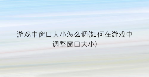 “游戏中窗口大小怎么调(如何在游戏中调整窗口大小)