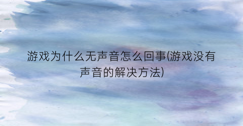 “游戏为什么无声音怎么回事(游戏没有声音的解决方法)