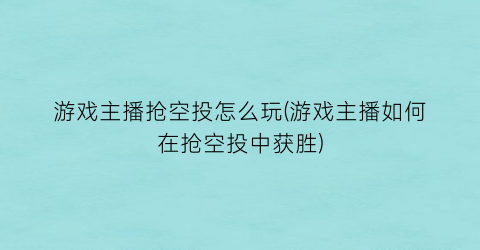 游戏主播抢空投怎么玩(游戏主播如何在抢空投中获胜)