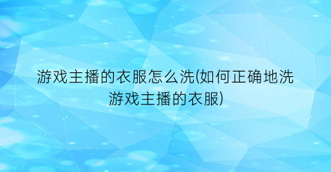 游戏主播的衣服怎么洗(如何正确地洗游戏主播的衣服)