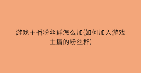 “游戏主播粉丝群怎么加(如何加入游戏主播的粉丝群)