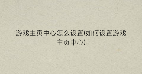 游戏主页中心怎么设置(如何设置游戏主页中心)