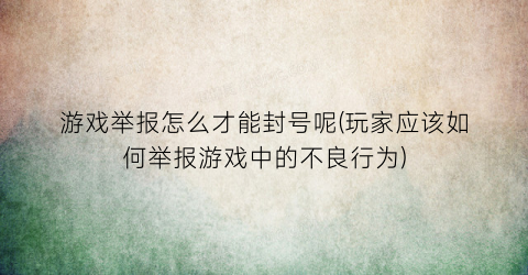 游戏举报怎么才能封号呢(玩家应该如何举报游戏中的不良行为)