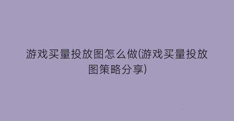 “游戏买量投放图怎么做(游戏买量投放图策略分享)