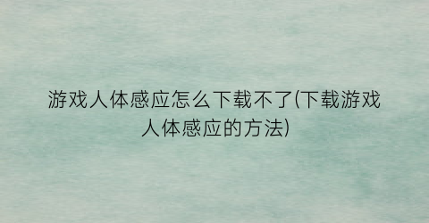 游戏人体感应怎么下载不了(下载游戏人体感应的方法)