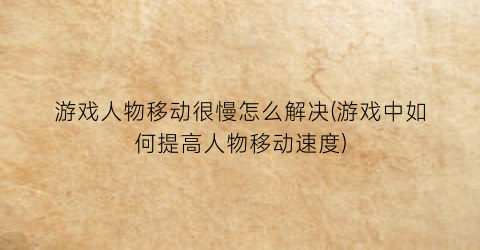 游戏人物移动很慢怎么解决(游戏中如何提高人物移动速度)