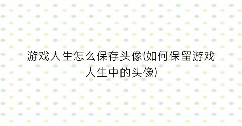 游戏人生怎么保存头像(如何保留游戏人生中的头像)