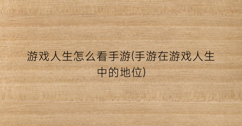 游戏人生怎么看手游(手游在游戏人生中的地位)