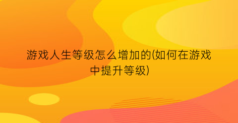 “游戏人生等级怎么增加的(如何在游戏中提升等级)