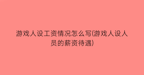 “游戏人设工资情况怎么写(游戏人设人员的薪资待遇)