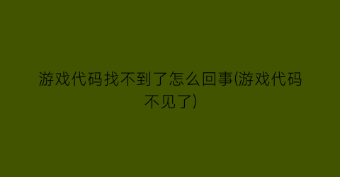 “游戏代码找不到了怎么回事(游戏代码不见了)