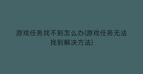 “游戏任务找不到怎么办(游戏任务无法找到解决方法)