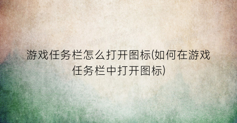 游戏任务栏怎么打开图标(如何在游戏任务栏中打开图标)