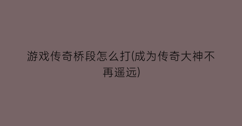 游戏传奇桥段怎么打(成为传奇大神不再遥远)