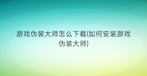 “游戏伪装大师怎么下载(如何安装游戏伪装大师)