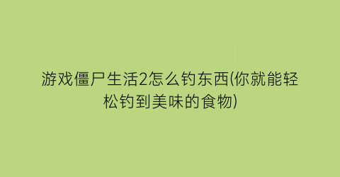 “游戏僵尸生活2怎么钓东西(你就能轻松钓到美味的食物)