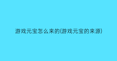 “游戏元宝怎么来的(游戏元宝的来源)