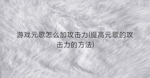 “游戏元歌怎么加攻击力(提高元歌的攻击力的方法)