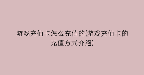 游戏充值卡怎么充值的(游戏充值卡的充值方式介绍)