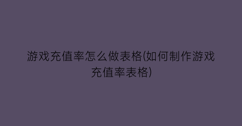 游戏充值率怎么做表格(如何制作游戏充值率表格)