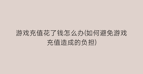 “游戏充值花了钱怎么办(如何避免游戏充值造成的负担)