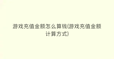 “游戏充值金额怎么算钱(游戏充值金额计算方式)