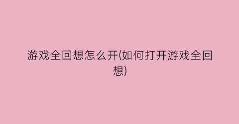 游戏全回想怎么开(如何打开游戏全回想)