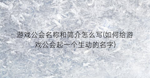 “游戏公会名称和简介怎么写(如何给游戏公会起一个生动的名字)