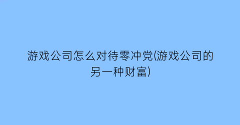 “游戏公司怎么对待零冲党(游戏公司的另一种财富)