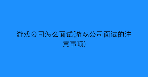 游戏公司怎么面试(游戏公司面试的注意事项)