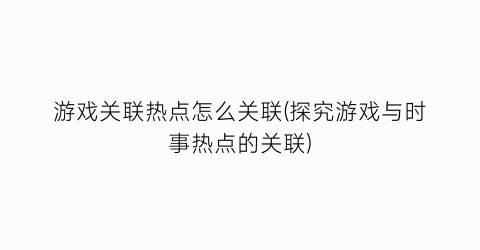 游戏关联热点怎么关联(探究游戏与时事热点的关联)