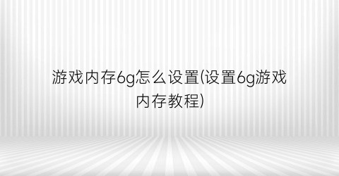 游戏内存6g怎么设置(设置6g游戏内存教程)