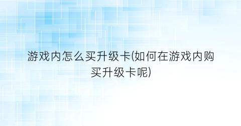 游戏内怎么买升级卡(如何在游戏内购买升级卡呢)