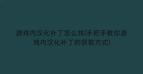 游戏内汉化补丁怎么找(手把手教你游戏内汉化补丁的获取方式)