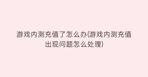 “游戏内测充值了怎么办(游戏内测充值出现问题怎么处理)