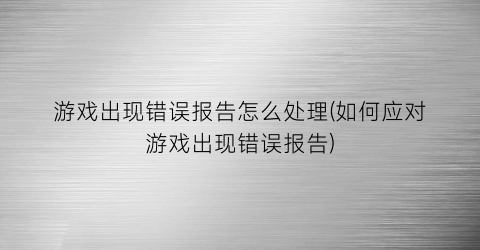 游戏出现错误报告怎么处理(如何应对游戏出现错误报告)