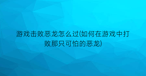 游戏击败恶龙怎么过(如何在游戏中打败那只可怕的恶龙)