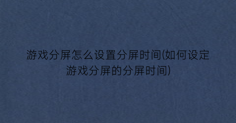 “游戏分屏怎么设置分屏时间(如何设定游戏分屏的分屏时间)