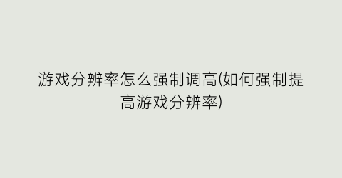 游戏分辨率怎么强制调高(如何强制提高游戏分辨率)